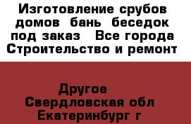 Изготовление срубов домов, бань, беседок под заказ - Все города Строительство и ремонт » Другое   . Свердловская обл.,Екатеринбург г.